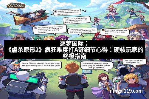 逐梦国际：《虐杀原形2》疯狂难度打A哥细节心得：硬核玩家的终极指南